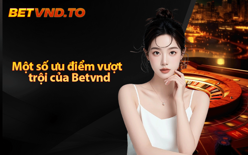 Một số ưu điểm vượt trội của Betvnd